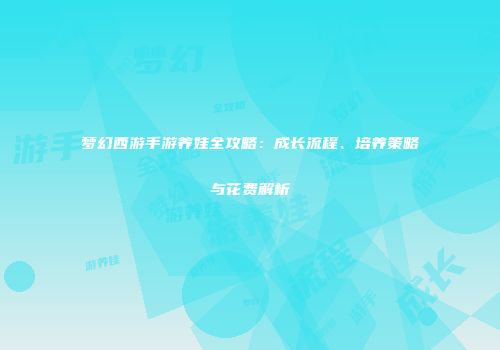 梦幻西游手游养娃全攻略：成长流程、培养策略与花费解析