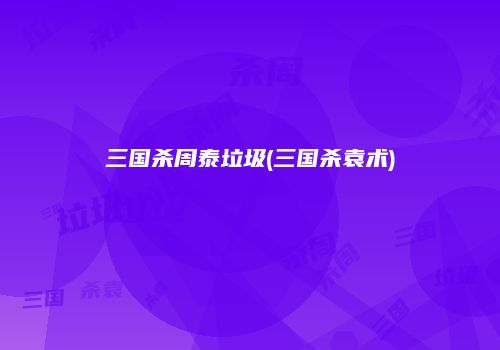 三国杀周泰垃圾(三国杀袁术)