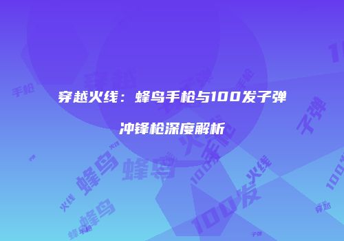 穿越火线：蜂鸟手枪与100发子弹冲锋枪深度解析