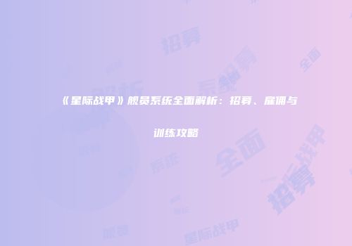 《星际战甲》舰员系统全面解析：招募、雇佣与训练攻略