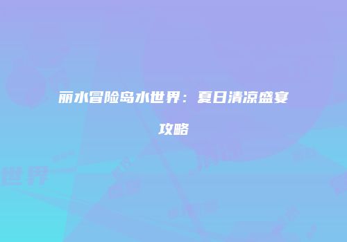 丽水冒险岛水世界：夏日清凉盛宴攻略