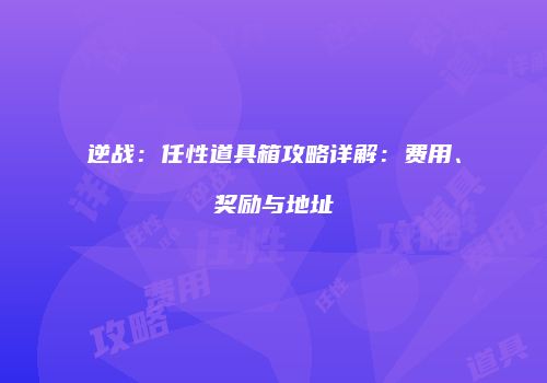 逆战：任性道具箱攻略详解：费用、奖励与地址