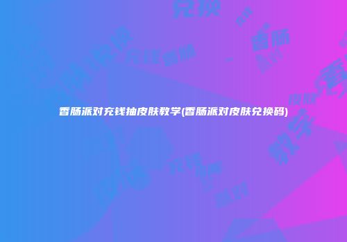 香肠派对充钱抽皮肤教学(香肠派对皮肤兑换码)