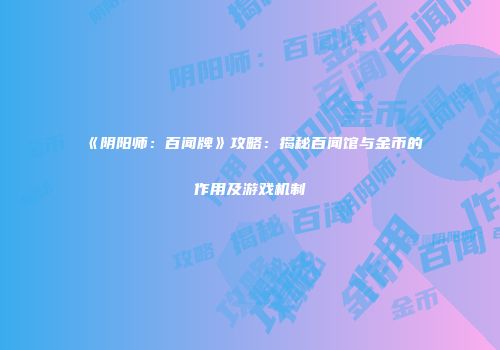 《阴阳师：百闻牌》攻略：揭秘百闻馆与金币的作用及游戏机制