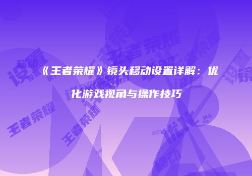 《王者荣耀》镜头移动设置详解：优化游戏视角与操作技巧