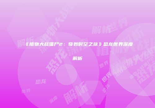 《植物大战僵尸2：奇妙时空之旅》恐龙世界深度解析