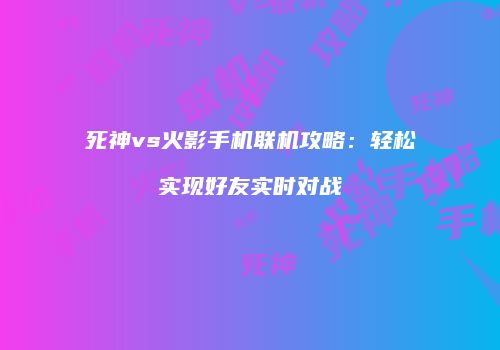 死神vs火影手机联机攻略：轻松实现好友实时对战