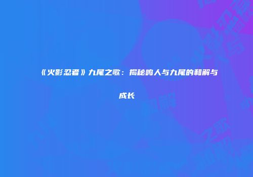 《火影忍者》九尾之歌：揭秘鸣人与九尾的和解与成长