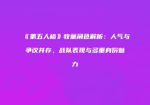 《第五人格》牧童角色解析：人气与争议并存，战队表现与多重身份魅力