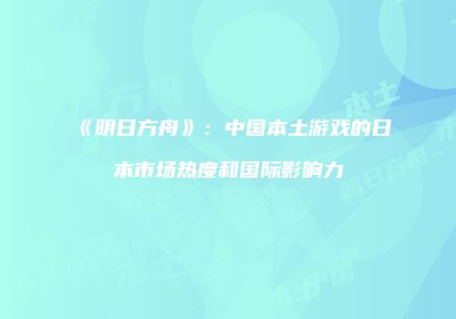 《明日方舟》：中国本土游戏的日本市场热度和国际影响力