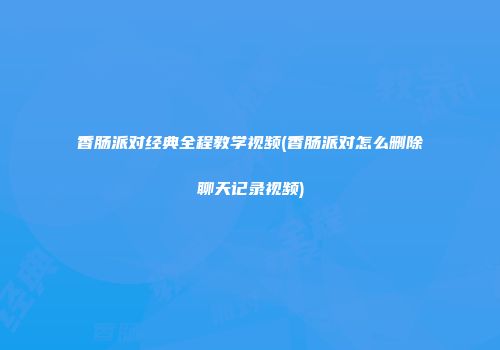 香肠派对经典全程教学视频(香肠派对怎么删除聊天记录视频)