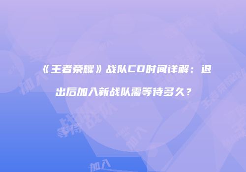 《王者荣耀》战队CD时间详解：退出后加入新战队需等待多久？