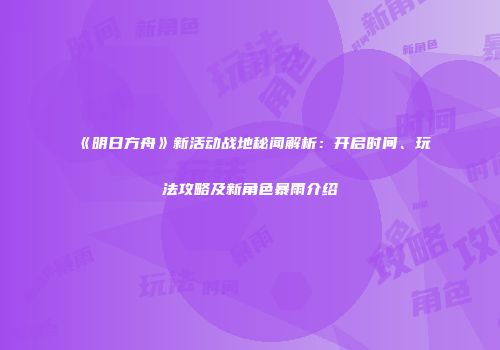 《明日方舟》新活动战地秘闻解析：开启时间、玩法攻略及新角色暴雨介绍