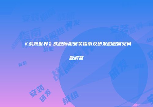 《战舰世界》战舰模组安装指南及研发船舰常见问题解答