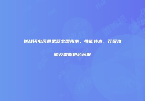 逆战闪电风暴武器全面指南：性能特点、升级攻略及雷鸣枪芯获取
