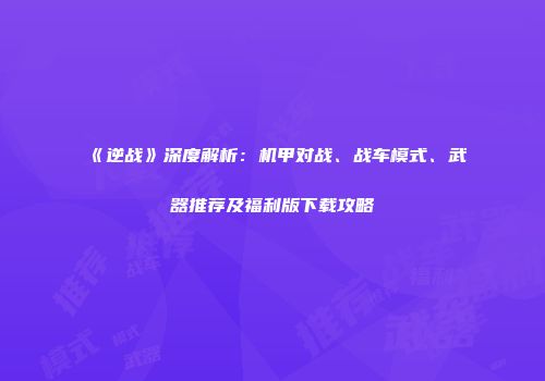 《逆战》深度解析：机甲对战、战车模式、武器推荐及福利版下载攻略