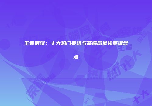 王者荣耀：十大热门英雄与高端局最强英雄盘点