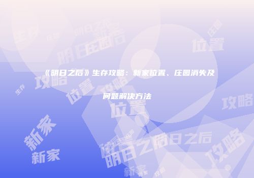 《明日之后》生存攻略：新家位置、庄园消失及问题解决方法