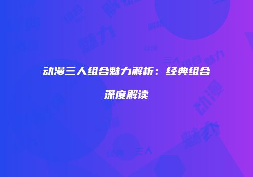 动漫三人组合魅力解析：经典组合深度解读