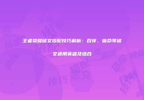 王者荣耀铭文搭配技巧解析：百穿、宿命等铭文适用英雄及组合