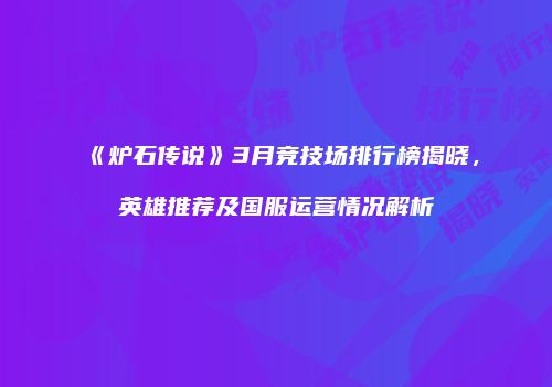 《炉石传说》3月竞技场排行榜揭晓，英雄推荐及国服运营情况解析