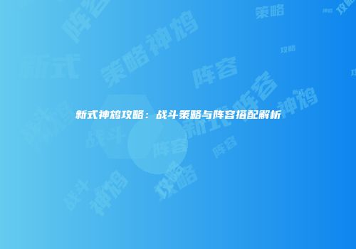 新式神鸩攻略：战斗策略与阵容搭配解析