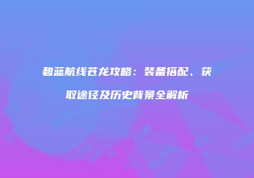 碧蓝航线苍龙攻略：装备搭配、获取途径及历史背景全解析