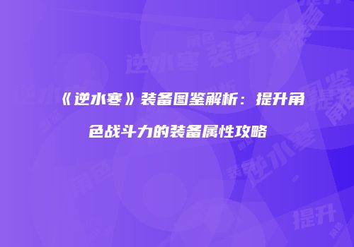 《逆水寒》装备图鉴解析：提升角色战斗力的装备属性攻略