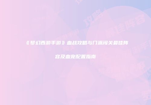《梦幻西游手游》血战攻略与门派闯关最佳阵容及血宠配置指南