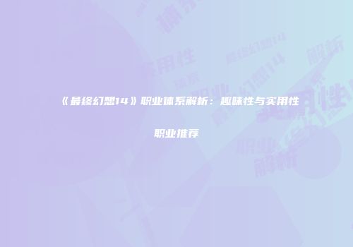 《最终幻想14》职业体系解析：趣味性与实用性职业推荐