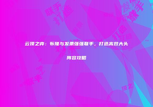 云顶之弈：布隆与发条强强联手，打造高效大头阵容攻略