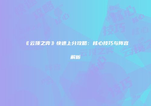 《云顶之弈》快速上分攻略：核心技巧与阵容解析