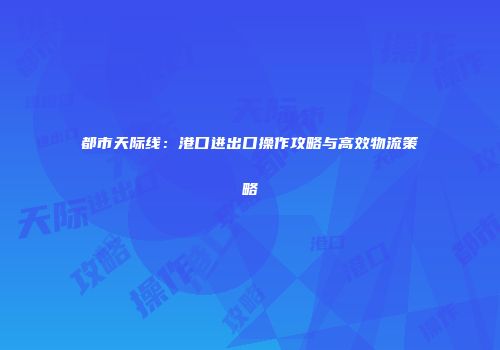 都市天际线：港口进出口操作攻略与高效物流策略