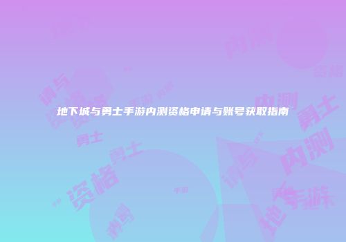 地下城与勇士手游内测资格申请与账号获取指南