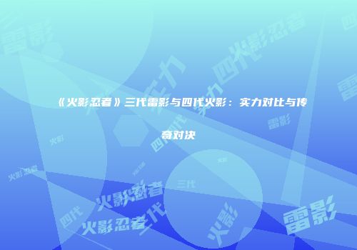 《火影忍者》三代雷影与四代火影：实力对比与传奇对决