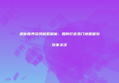 迷你世界凉风模型解析：如何打造热门地图吸引玩家关注