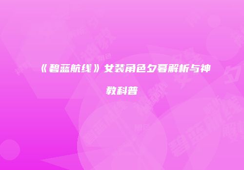 《碧蓝航线》女装角色夕暮解析与神教科普