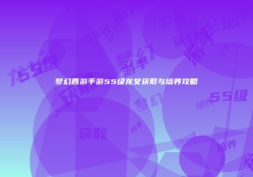 梦幻西游手游55级龙女获取与培养攻略
