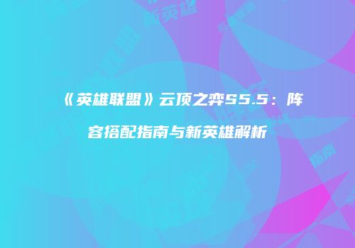 《英雄联盟》云顶之弈S5.5：阵容搭配指南与新英雄解析