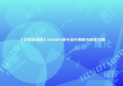《艾尔登法环》1050ti显卡运行解析与优化攻略