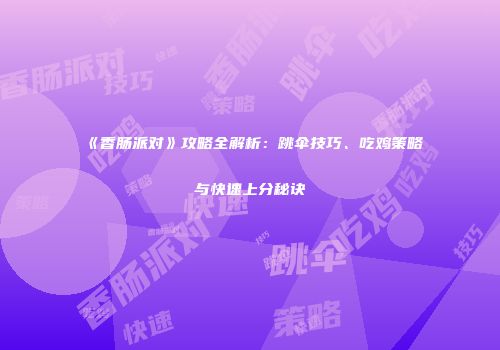 《香肠派对》攻略全解析：跳伞技巧、吃鸡策略与快速上分秘诀