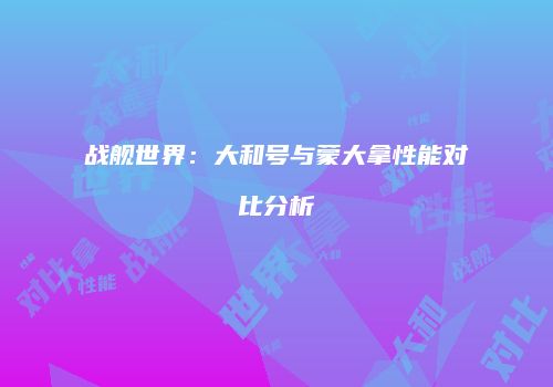 战舰世界：大和号与蒙大拿性能对比分析