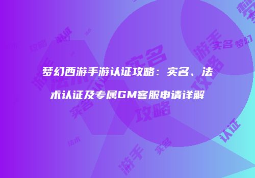 梦幻西游手游认证攻略：实名、法术认证及专属GM客服申请详解