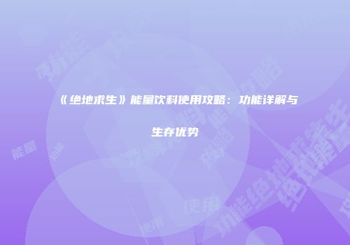 《绝地求生》能量饮料使用攻略：功能详解与生存优势