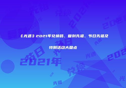 《光遇》2021年兑换码、复刻先祖、节日先祖及特别活动大盘点