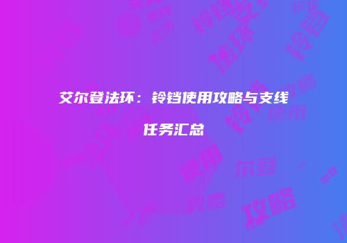 艾尔登法环：铃铛使用攻略与支线任务汇总
