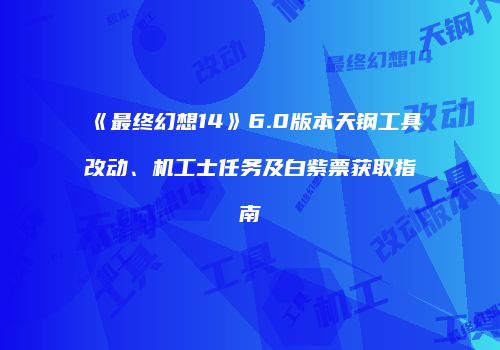 《最终幻想14》6.0版本天钢工具改动、机工士任务及白紫票获取指南