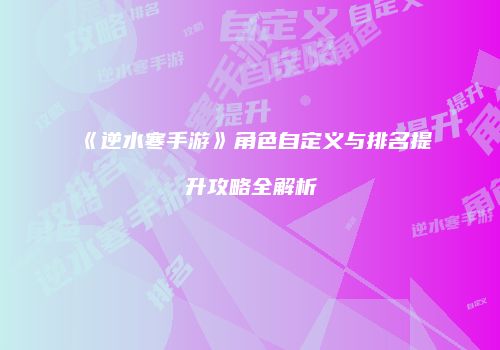 《逆水寒手游》角色自定义与排名提升攻略全解析