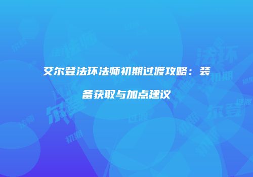 艾尔登法环法师初期过渡攻略：装备获取与加点建议