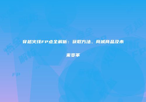 穿越火线FP点全解析：获取方法、商城商品及未来变革